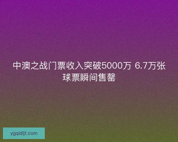 中澳之战门票收入突破5000万 6.7万张球票瞬间售罄