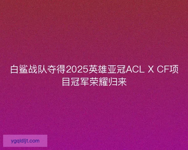 白鲨战队夺得2025英雄亚冠ACL X CF项目冠军荣耀归来