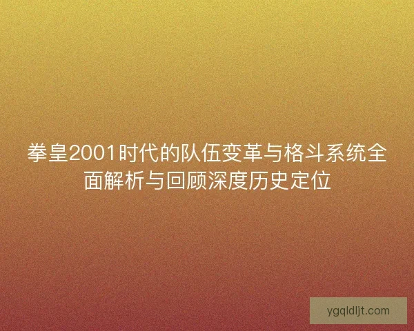 拳皇2001时代的队伍变革与格斗系统全面解析与回顾深度历史定位