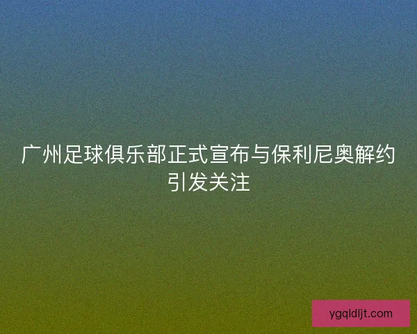 广州足球俱乐部正式宣布与保利尼奥解约引发关注