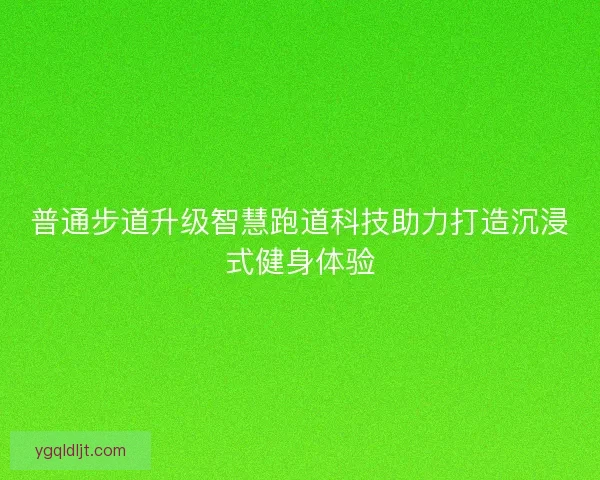普通步道升级智慧跑道科技助力打造沉浸式健身体验