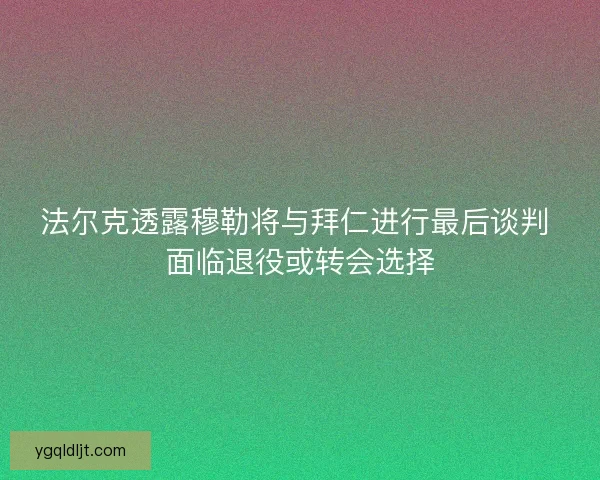 法尔克透露穆勒将与拜仁进行最后谈判 面临退役或转会选择