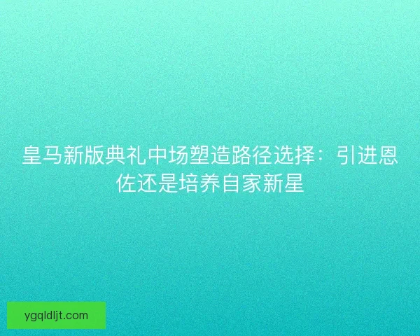 皇马新版典礼中场塑造路径选择：引进恩佐还是培养自家新星