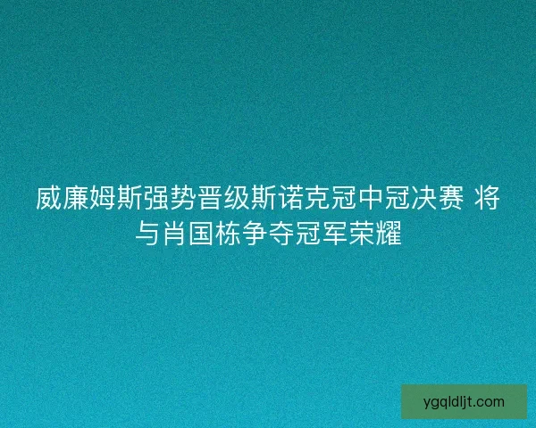威廉姆斯强势晋级斯诺克冠中冠决赛 将与肖国栋争夺冠军荣耀