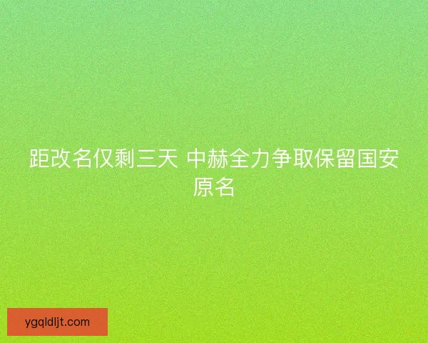 距改名仅剩三天 中赫全力争取保留国安原名