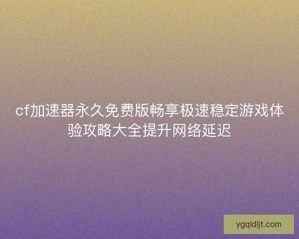 cf加速器永久免费版畅享极速稳定游戏体验攻略大全提升网络延迟