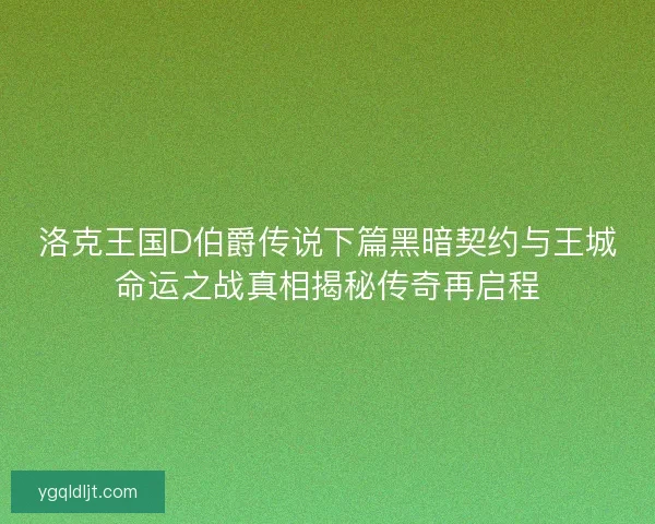 洛克王国D伯爵传说下篇黑暗契约与王城命运之战真相揭秘传奇再启程