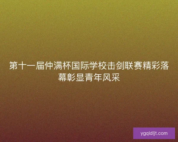 第十一届仲满杯国际学校击剑联赛精彩落幕彰显青年风采